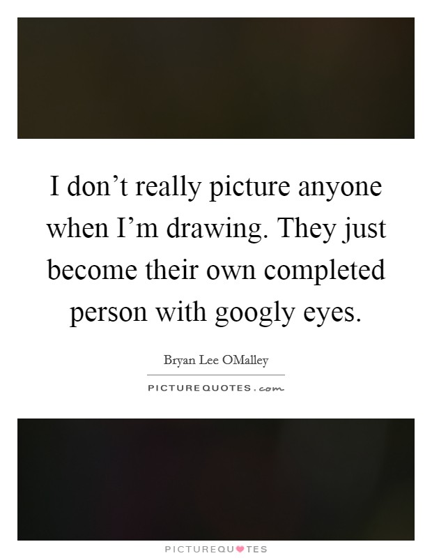 I don't really picture anyone when I'm drawing. They just become their own completed person with googly eyes. Picture Quote #1