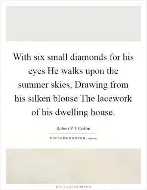 With six small diamonds for his eyes He walks upon the summer skies, Drawing from his silken blouse The lacework of his dwelling house Picture Quote #1