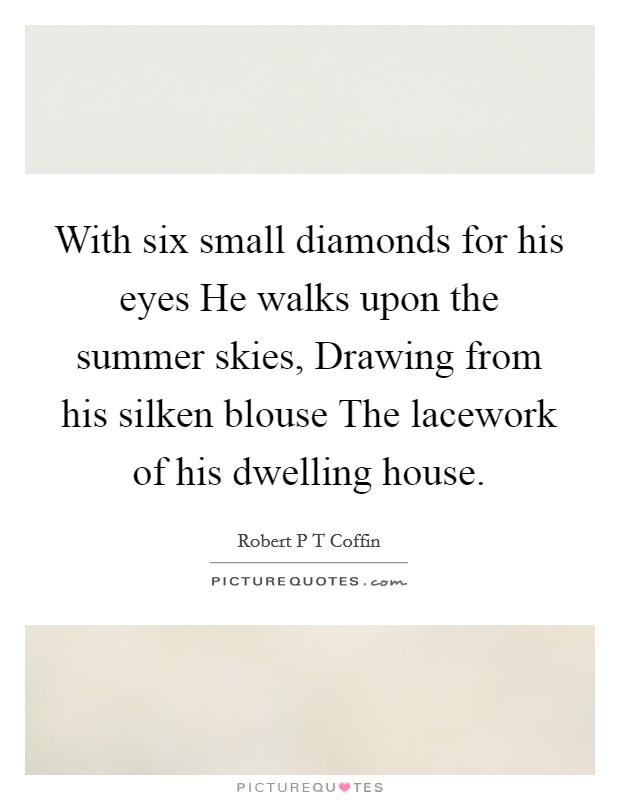 With six small diamonds for his eyes He walks upon the summer skies, Drawing from his silken blouse The lacework of his dwelling house. Picture Quote #1