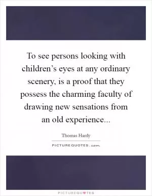 To see persons looking with children’s eyes at any ordinary scenery, is a proof that they possess the charming faculty of drawing new sensations from an old experience Picture Quote #1