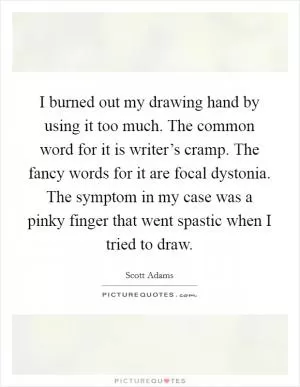 I burned out my drawing hand by using it too much. The common word for it is writer’s cramp. The fancy words for it are focal dystonia. The symptom in my case was a pinky finger that went spastic when I tried to draw Picture Quote #1