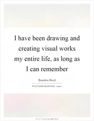 I have been drawing and creating visual works my entire life, as long as I can remember Picture Quote #1