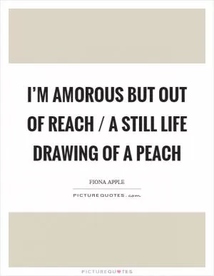 I’m amorous but out of reach / A still life drawing of a peach Picture Quote #1