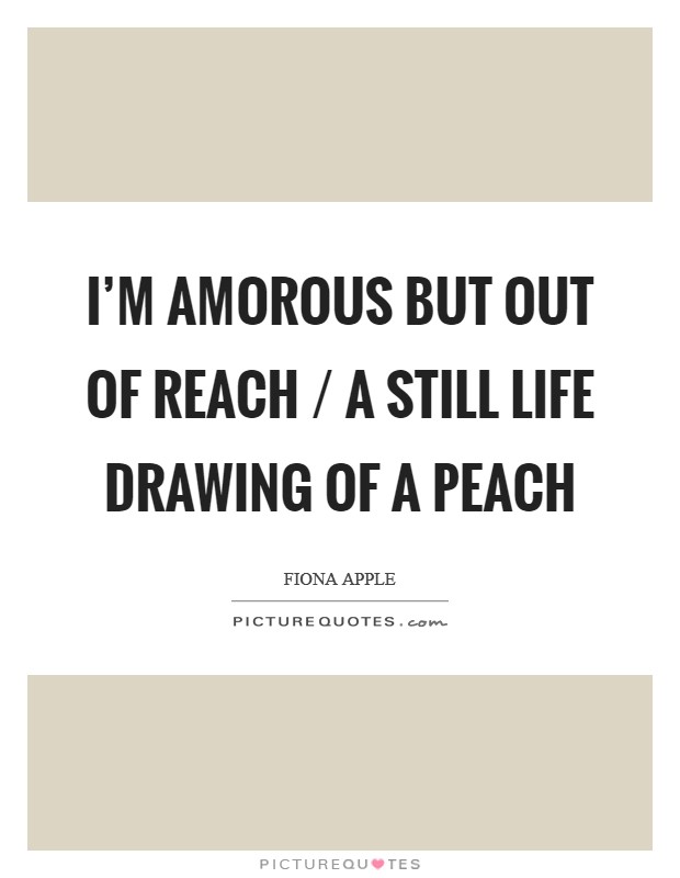 I'm amorous but out of reach / A still life drawing of a peach Picture Quote #1