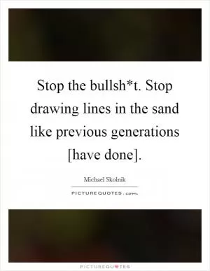 Stop the bullsh*t. Stop drawing lines in the sand like previous generations [have done] Picture Quote #1