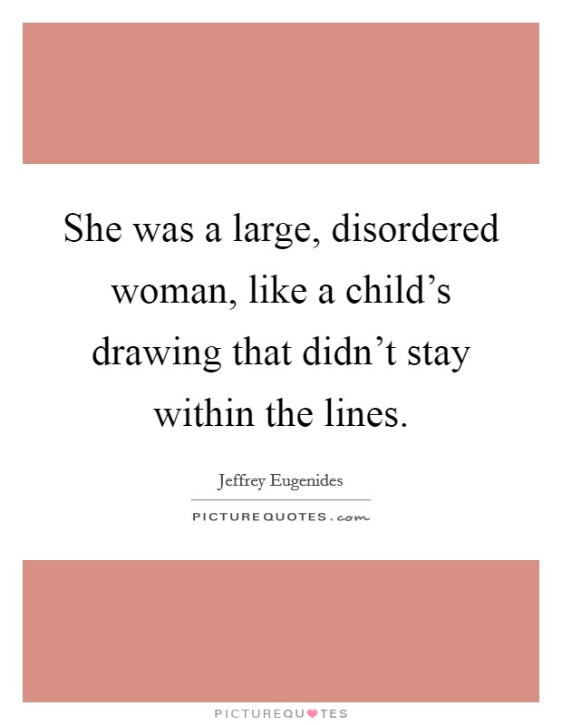 She was a large, disordered woman, like a child's drawing that didn't stay within the lines. Picture Quote #1