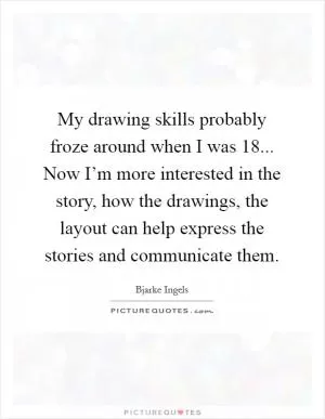 My drawing skills probably froze around when I was 18... Now I’m more interested in the story, how the drawings, the layout can help express the stories and communicate them Picture Quote #1