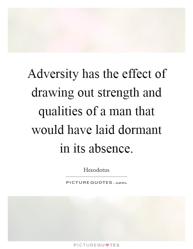 Adversity has the effect of drawing out strength and qualities of a man that would have laid dormant in its absence. Picture Quote #1