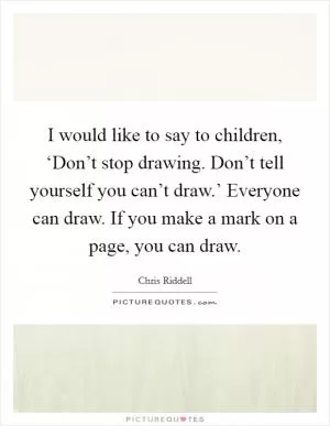 I would like to say to children, ‘Don’t stop drawing. Don’t tell yourself you can’t draw.’ Everyone can draw. If you make a mark on a page, you can draw Picture Quote #1