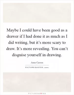 Maybe I could have been good as a drawer if I had done it as much as I did writing, but it’s more scary to draw. It’s more revealing. You can’t disguise yourself in drawing Picture Quote #1