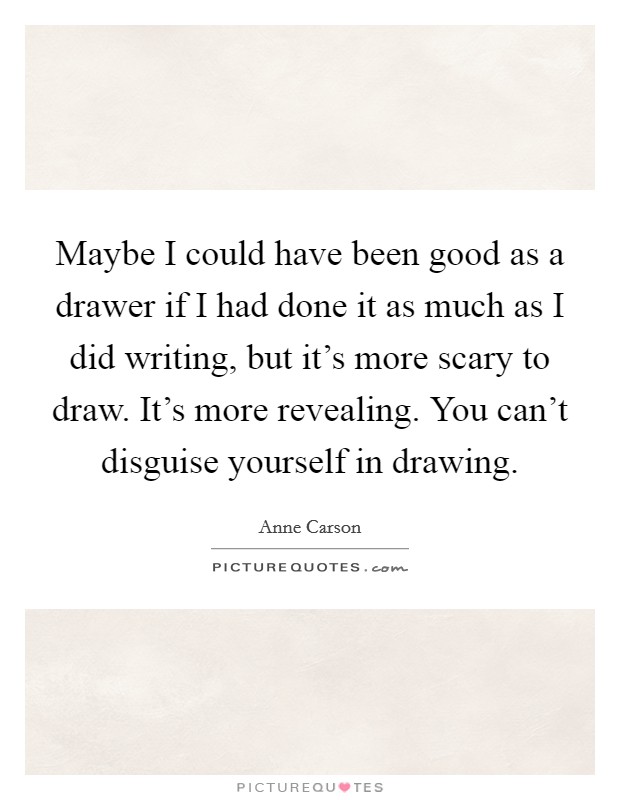 Maybe I could have been good as a drawer if I had done it as much as I did writing, but it's more scary to draw. It's more revealing. You can't disguise yourself in drawing. Picture Quote #1