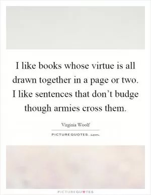 I like books whose virtue is all drawn together in a page or two. I like sentences that don’t budge though armies cross them Picture Quote #1