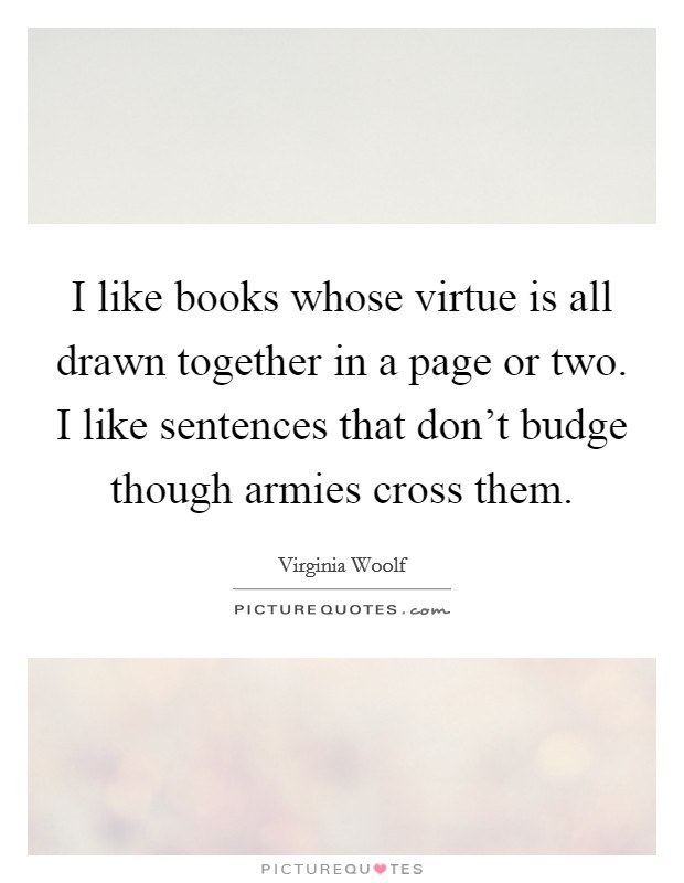 I like books whose virtue is all drawn together in a page or two. I like sentences that don't budge though armies cross them. Picture Quote #1