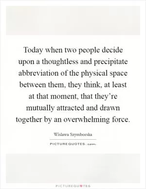 Today when two people decide upon a thoughtless and precipitate abbreviation of the physical space between them, they think, at least at that moment, that they’re mutually attracted and drawn together by an overwhelming force Picture Quote #1