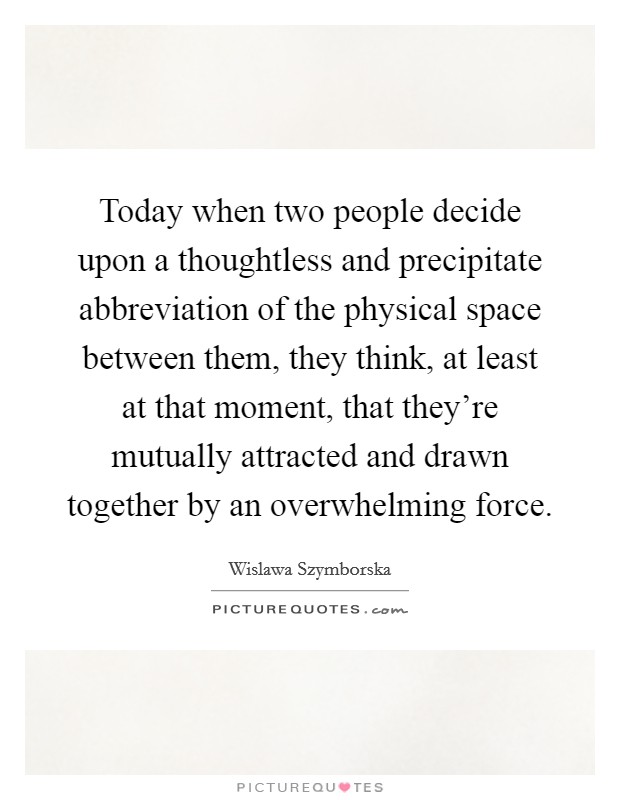 Today when two people decide upon a thoughtless and precipitate abbreviation of the physical space between them, they think, at least at that moment, that they're mutually attracted and drawn together by an overwhelming force. Picture Quote #1