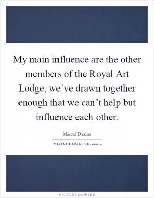 My main influence are the other members of the Royal Art Lodge, we’ve drawn together enough that we can’t help but influence each other Picture Quote #1