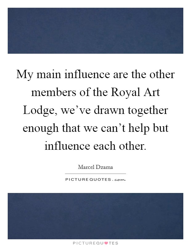 My main influence are the other members of the Royal Art Lodge, we've drawn together enough that we can't help but influence each other. Picture Quote #1