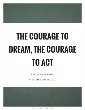 The courage to dream, the courage to act Picture Quote #1