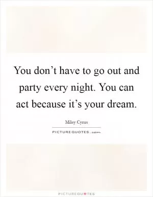 You don’t have to go out and party every night. You can act because it’s your dream Picture Quote #1