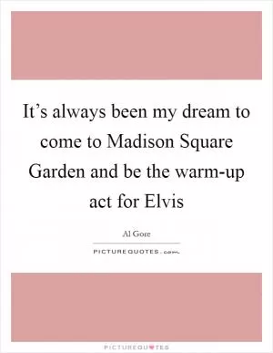 It’s always been my dream to come to Madison Square Garden and be the warm-up act for Elvis Picture Quote #1