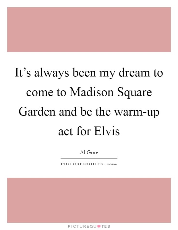 It's always been my dream to come to Madison Square Garden and be the warm-up act for Elvis Picture Quote #1