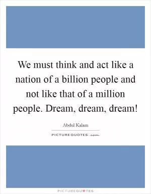 We must think and act like a nation of a billion people and not like that of a million people. Dream, dream, dream! Picture Quote #1
