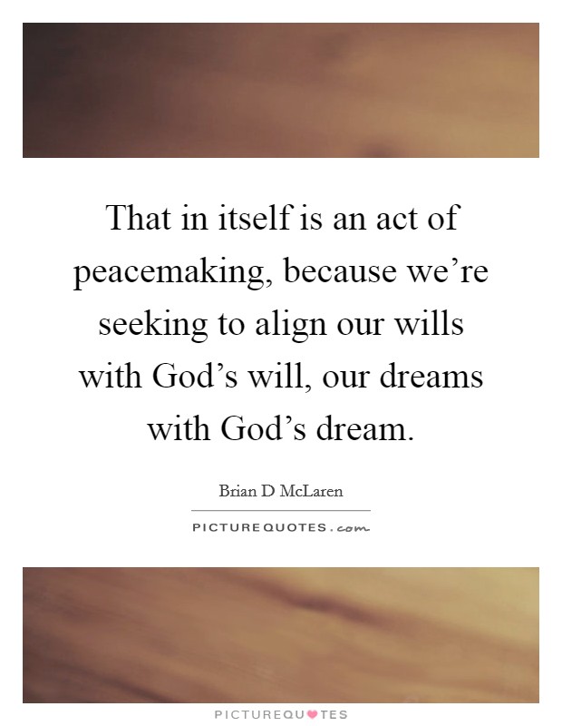 That in itself is an act of peacemaking, because we're seeking to align our wills with God's will, our dreams with God's dream. Picture Quote #1