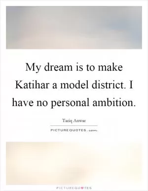 My dream is to make Katihar a model district. I have no personal ambition Picture Quote #1