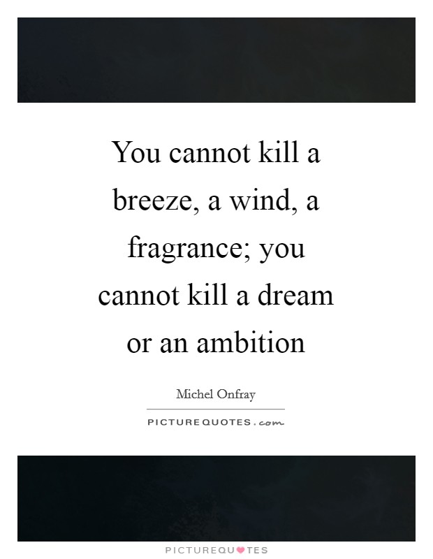 You cannot kill a breeze, a wind, a fragrance; you cannot kill a dream or an ambition Picture Quote #1