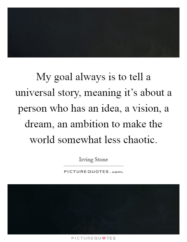 My goal always is to tell a universal story, meaning it’s about a person who has an idea, a vision, a dream, an ambition to make the world somewhat less chaotic Picture Quote #1
