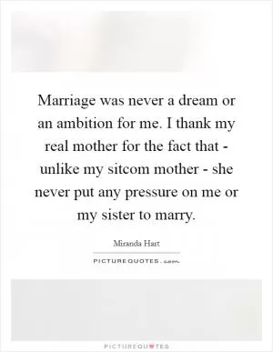 Marriage was never a dream or an ambition for me. I thank my real mother for the fact that - unlike my sitcom mother - she never put any pressure on me or my sister to marry Picture Quote #1
