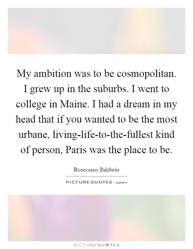 My ambition was to be cosmopolitan. I grew up in the suburbs. I went to college in Maine. I had a dream in my head that if you wanted to be the most urbane, living-life-to-the-fullest kind of person, Paris was the place to be Picture Quote #1