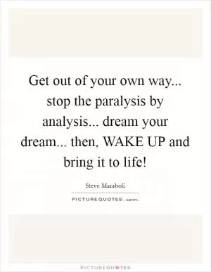 Get out of your own way... stop the paralysis by analysis... dream your dream... then, WAKE UP and bring it to life! Picture Quote #1