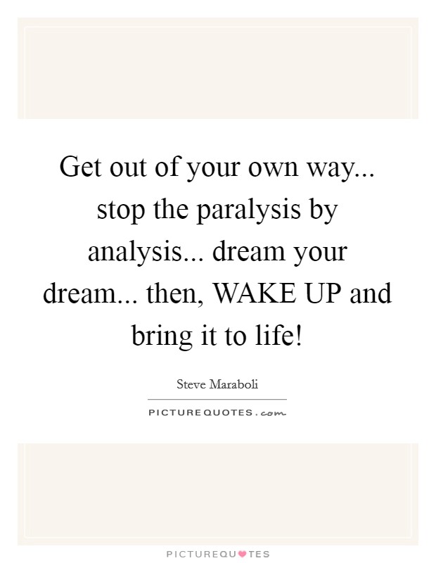 Get out of your own way... stop the paralysis by analysis... dream your dream... then, WAKE UP and bring it to life! Picture Quote #1