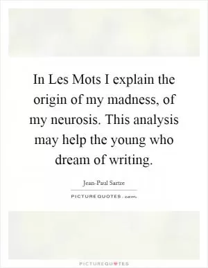 In Les Mots I explain the origin of my madness, of my neurosis. This analysis may help the young who dream of writing Picture Quote #1