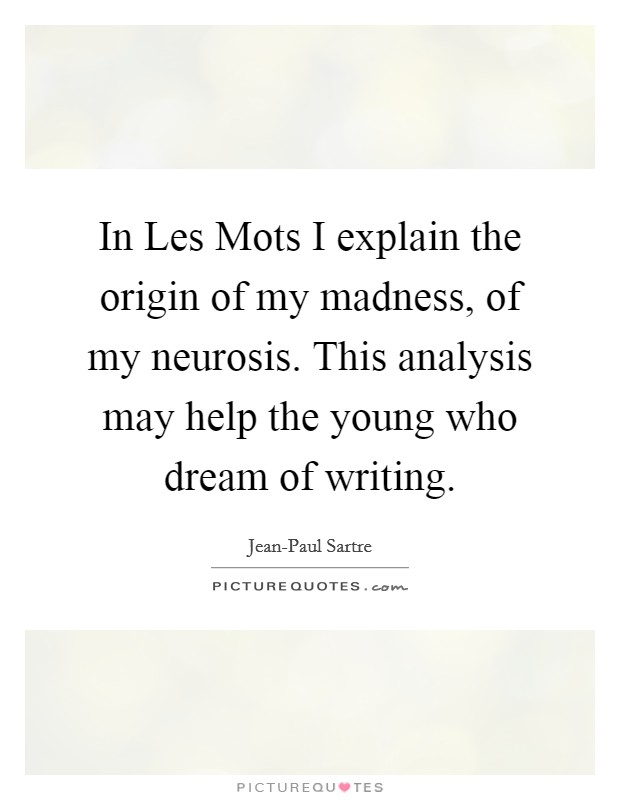 In Les Mots I explain the origin of my madness, of my neurosis. This analysis may help the young who dream of writing. Picture Quote #1