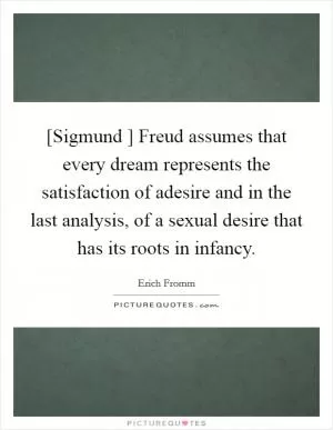 [Sigmund ] Freud assumes that every dream represents the satisfaction of adesire and in the last analysis, of a sexual desire that has its roots in infancy Picture Quote #1