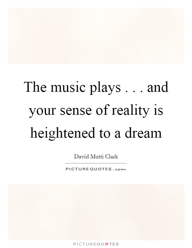 The music plays . . . and your sense of reality is heightened to a dream Picture Quote #1