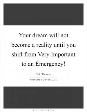 Your dream will not become a reality until you shift from Very Important to an Emergency! Picture Quote #1