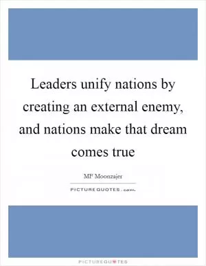 Leaders unify nations by creating an external enemy, and nations make that dream comes true Picture Quote #1