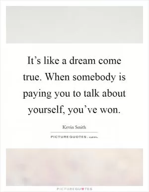 It’s like a dream come true. When somebody is paying you to talk about yourself, you’ve won Picture Quote #1