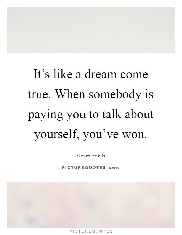 It's like a dream come true. When somebody is paying you to talk about yourself, you've won. Picture Quote #1
