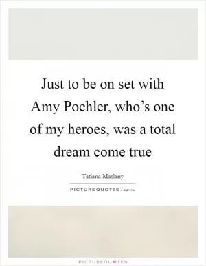 Just to be on set with Amy Poehler, who’s one of my heroes, was a total dream come true Picture Quote #1