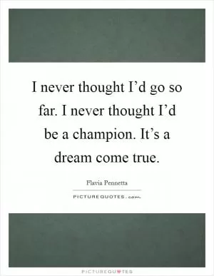 I never thought I’d go so far. I never thought I’d be a champion. It’s a dream come true Picture Quote #1