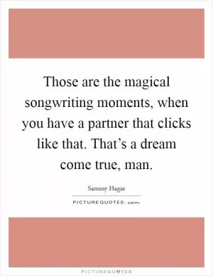 Those are the magical songwriting moments, when you have a partner that clicks like that. That’s a dream come true, man Picture Quote #1