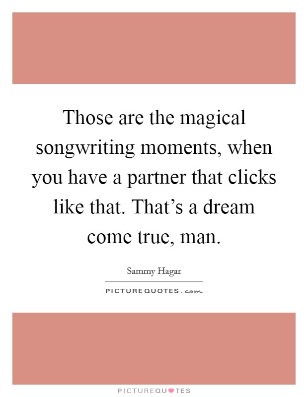 Those are the magical songwriting moments, when you have a partner that clicks like that. That's a dream come true, man. Picture Quote #1