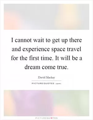 I cannot wait to get up there and experience space travel for the first time. It will be a dream come true Picture Quote #1