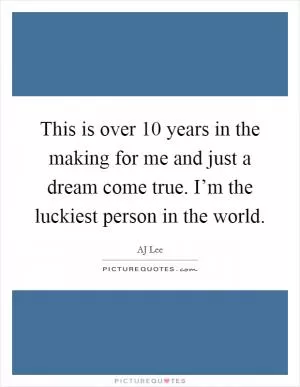 This is over 10 years in the making for me and just a dream come true. I’m the luckiest person in the world Picture Quote #1