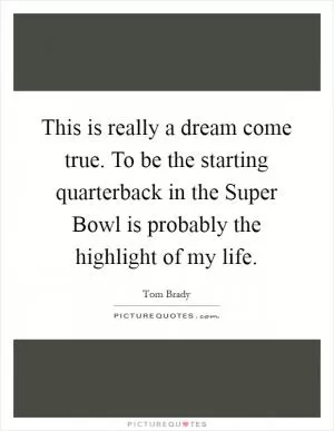 This is really a dream come true. To be the starting quarterback in the Super Bowl is probably the highlight of my life Picture Quote #1