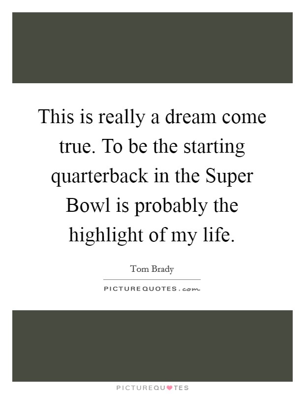 This is really a dream come true. To be the starting quarterback in the Super Bowl is probably the highlight of my life. Picture Quote #1